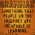 I'm not the most intelligent person in the world, but most people online piss me off. All because they can't spell and have poor grammar!