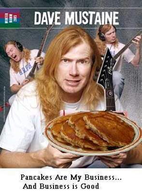 I fantasize about Dave Mustaine making me blueberry pancakes. 