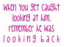 He catches me staring at him all the time...And he always holds eye contact. I hope this means you like me too...